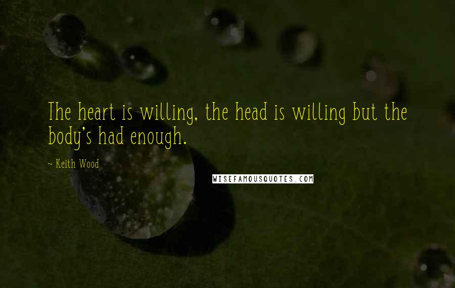 Keith Wood Quotes: The heart is willing, the head is willing but the body's had enough.