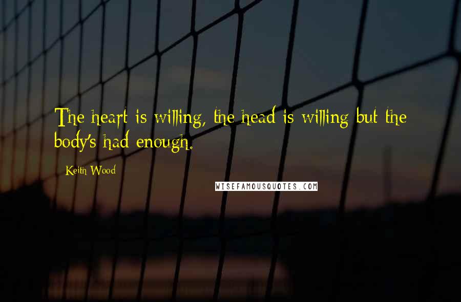 Keith Wood Quotes: The heart is willing, the head is willing but the body's had enough.