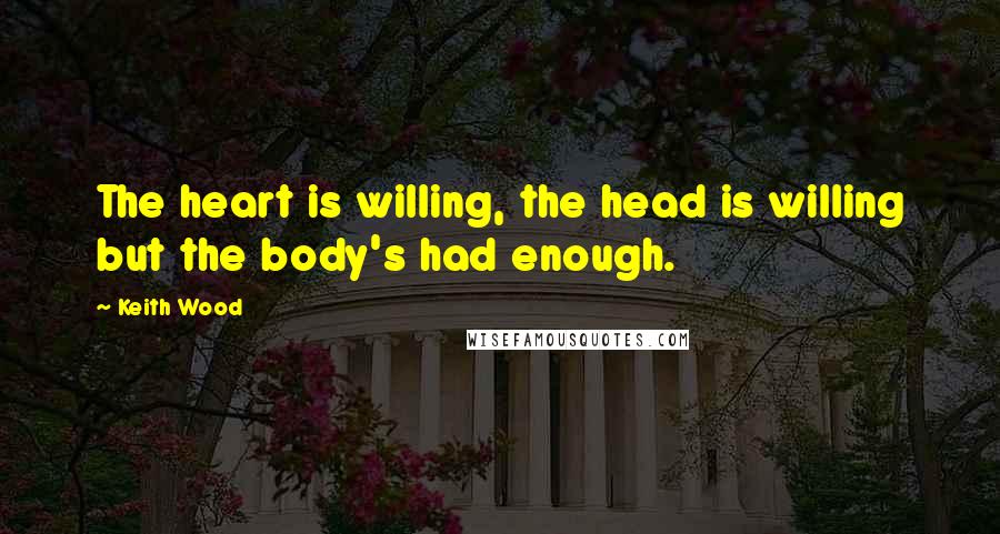 Keith Wood Quotes: The heart is willing, the head is willing but the body's had enough.