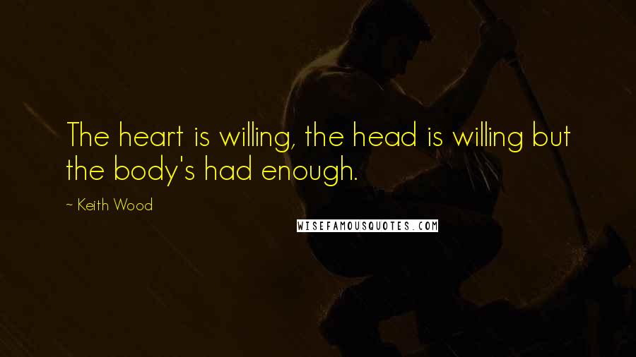 Keith Wood Quotes: The heart is willing, the head is willing but the body's had enough.