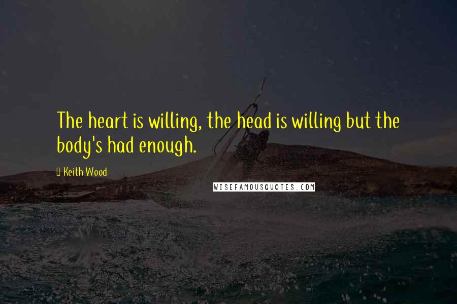 Keith Wood Quotes: The heart is willing, the head is willing but the body's had enough.