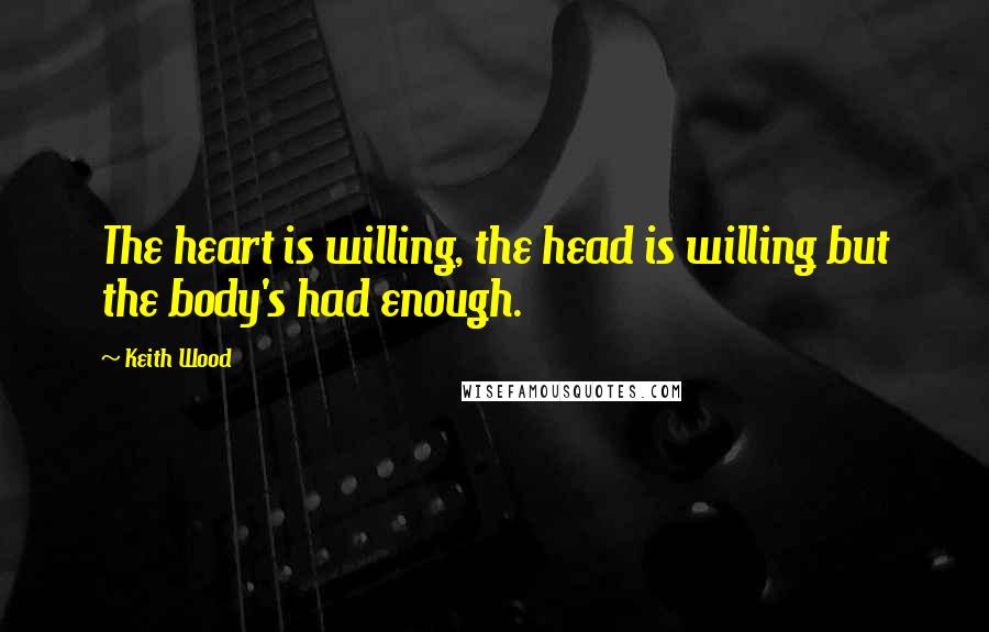 Keith Wood Quotes: The heart is willing, the head is willing but the body's had enough.