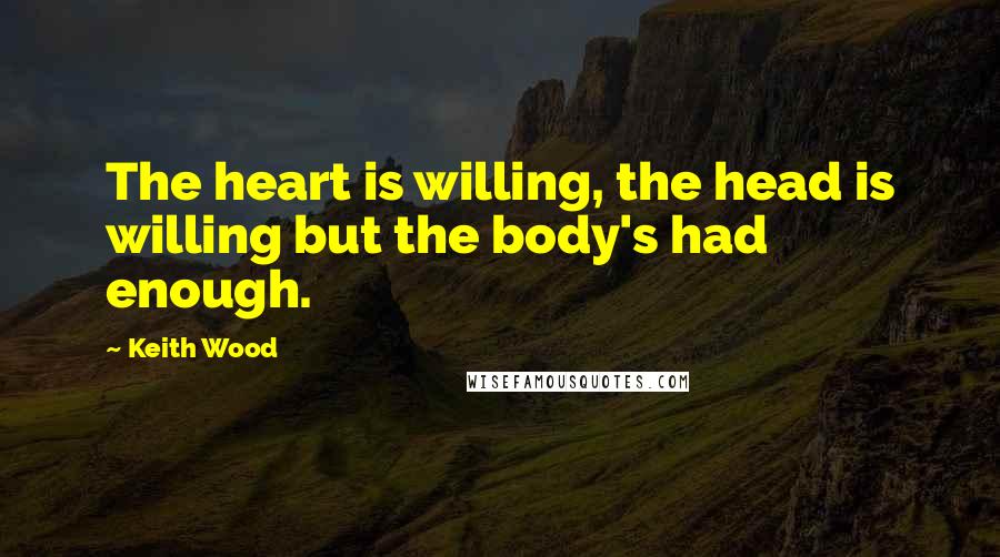 Keith Wood Quotes: The heart is willing, the head is willing but the body's had enough.