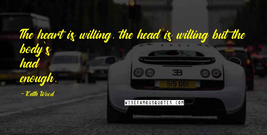 Keith Wood Quotes: The heart is willing, the head is willing but the body's had enough.