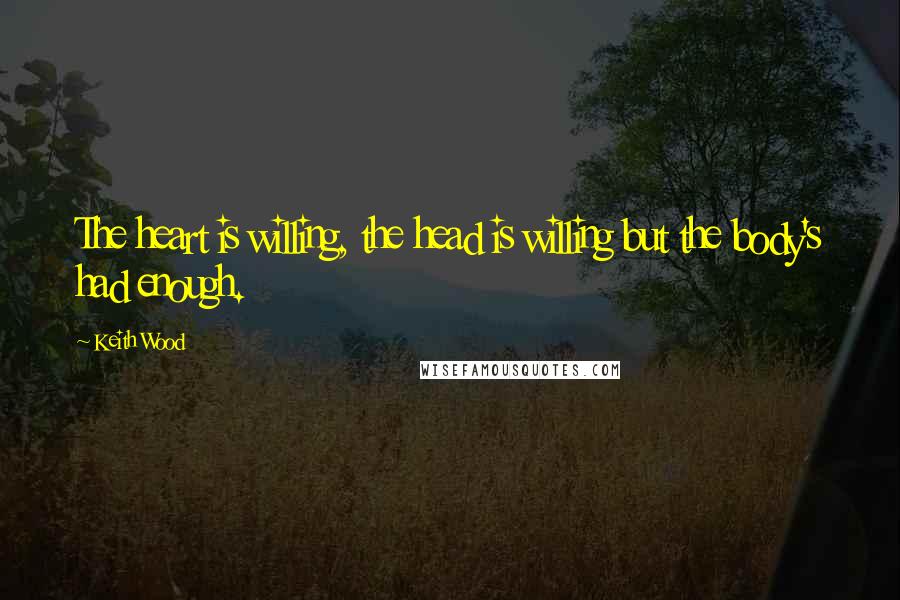 Keith Wood Quotes: The heart is willing, the head is willing but the body's had enough.