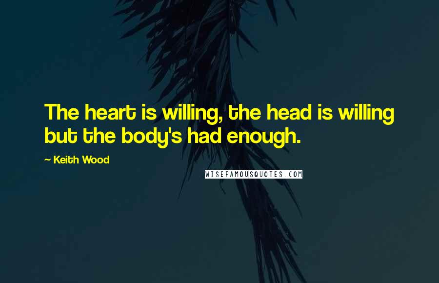 Keith Wood Quotes: The heart is willing, the head is willing but the body's had enough.