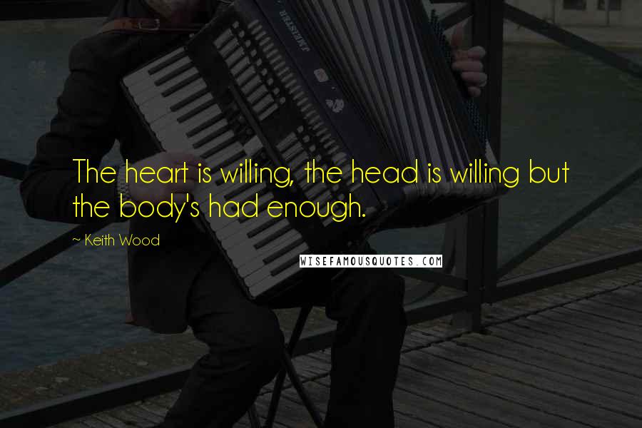 Keith Wood Quotes: The heart is willing, the head is willing but the body's had enough.