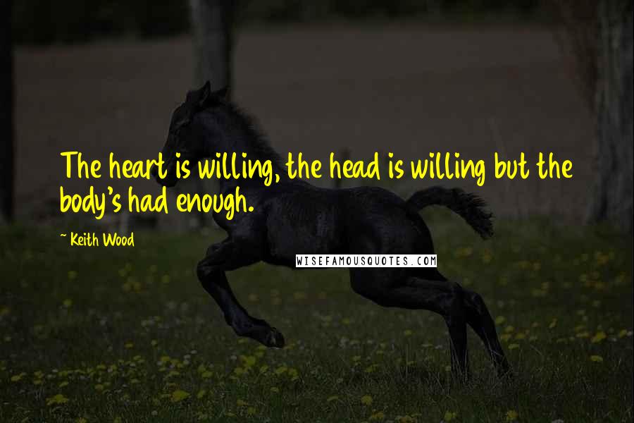 Keith Wood Quotes: The heart is willing, the head is willing but the body's had enough.