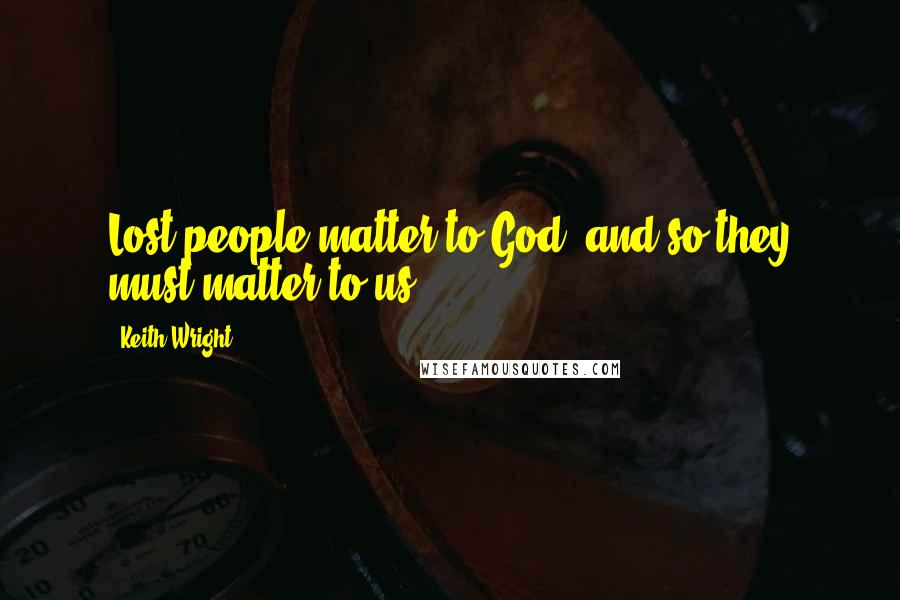 Keith Wright Quotes: Lost people matter to God, and so they must matter to us.