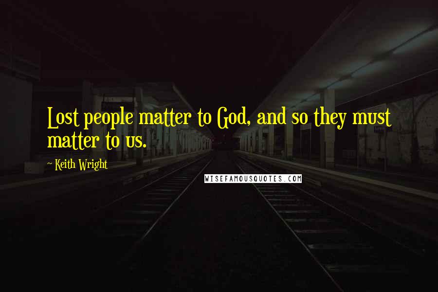 Keith Wright Quotes: Lost people matter to God, and so they must matter to us.