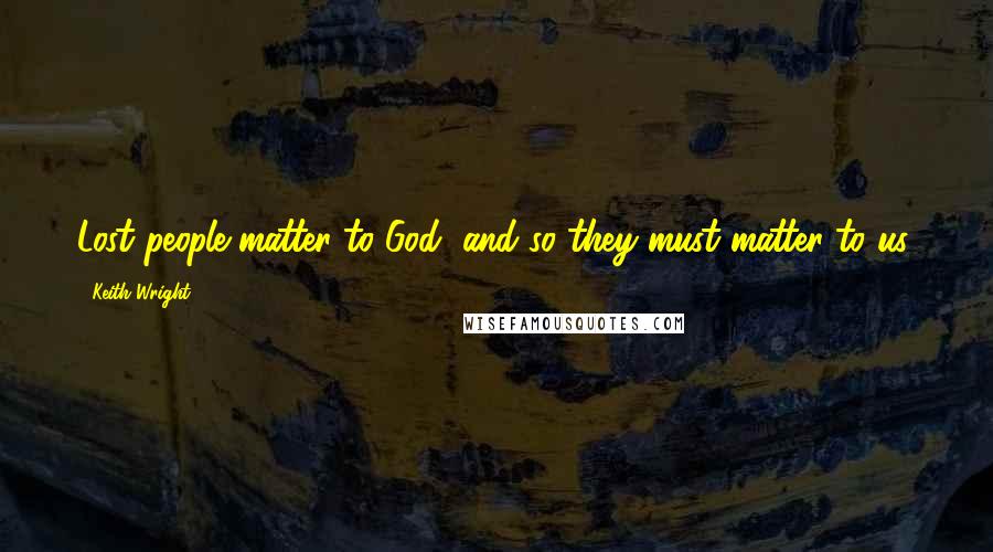 Keith Wright Quotes: Lost people matter to God, and so they must matter to us.