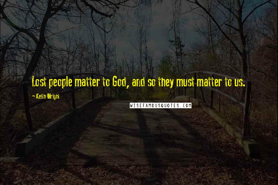Keith Wright Quotes: Lost people matter to God, and so they must matter to us.