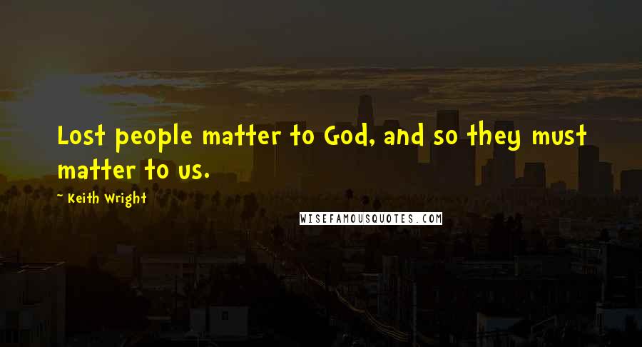 Keith Wright Quotes: Lost people matter to God, and so they must matter to us.