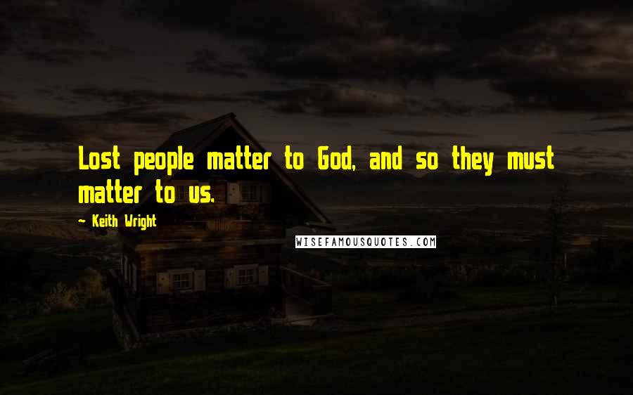 Keith Wright Quotes: Lost people matter to God, and so they must matter to us.