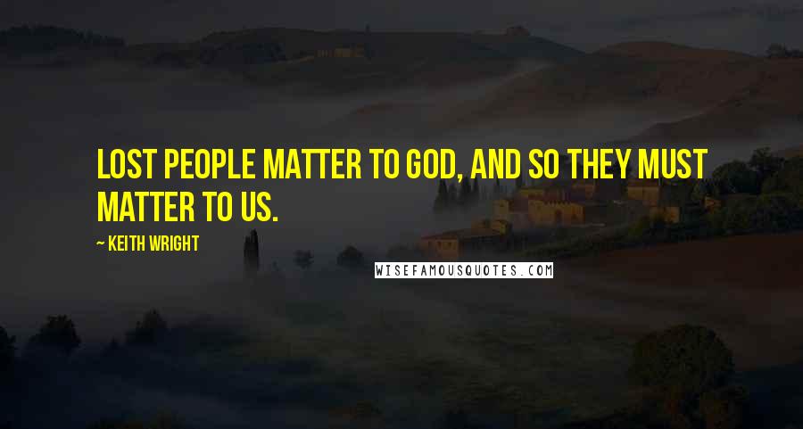 Keith Wright Quotes: Lost people matter to God, and so they must matter to us.
