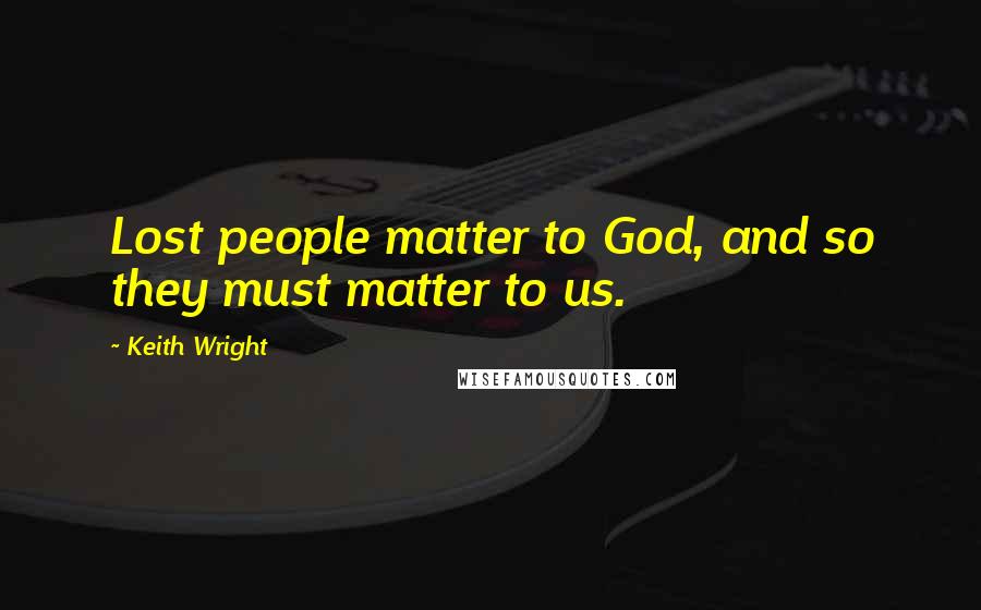 Keith Wright Quotes: Lost people matter to God, and so they must matter to us.