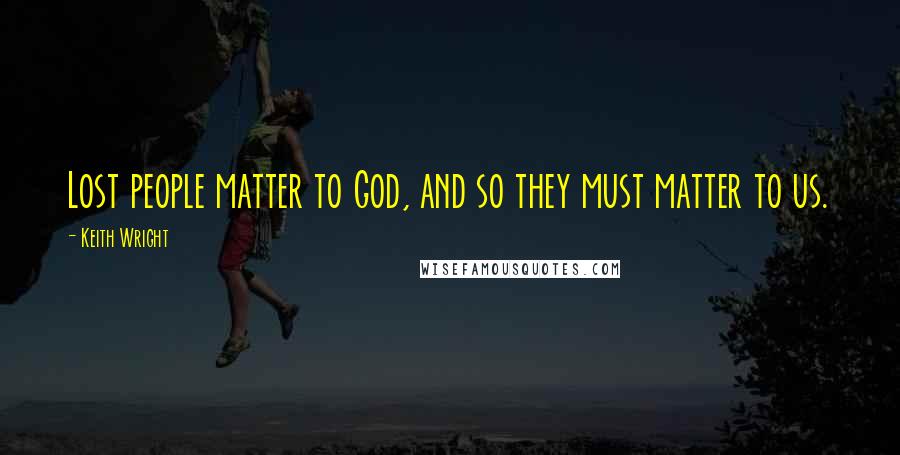 Keith Wright Quotes: Lost people matter to God, and so they must matter to us.