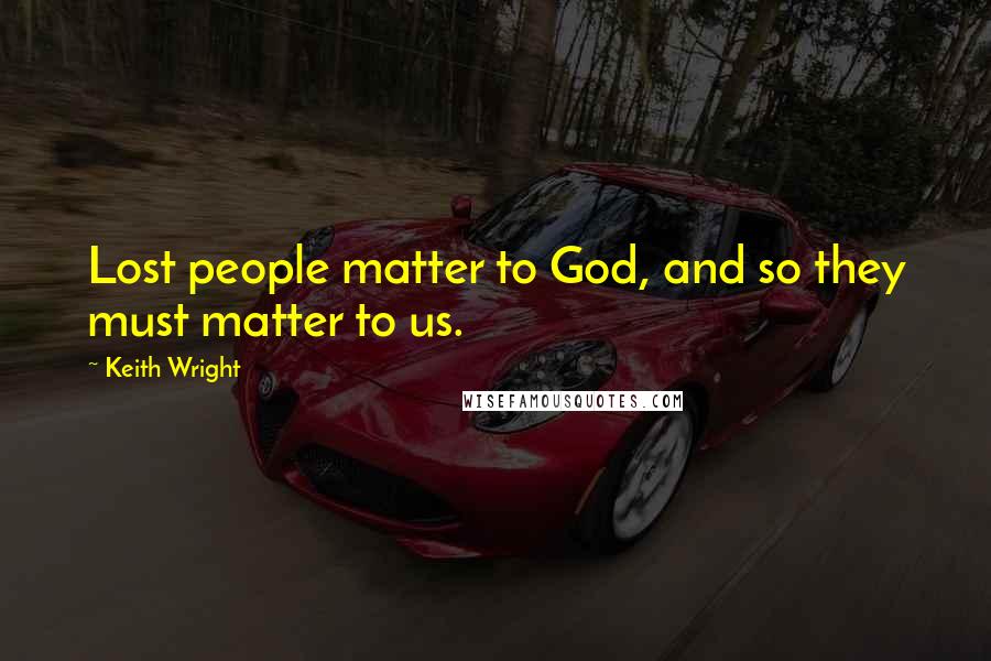 Keith Wright Quotes: Lost people matter to God, and so they must matter to us.