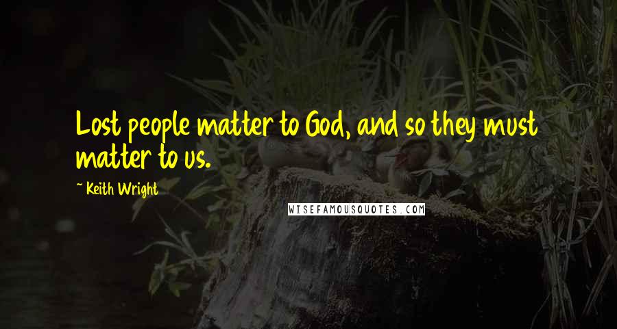 Keith Wright Quotes: Lost people matter to God, and so they must matter to us.