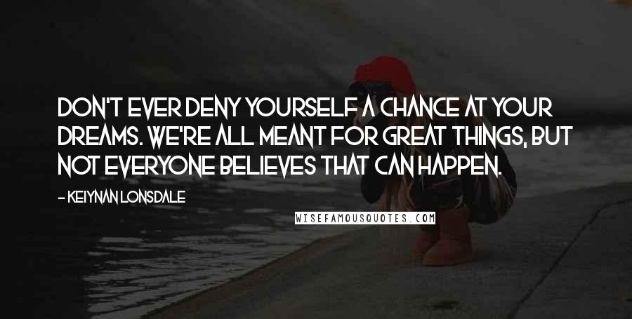 Keiynan Lonsdale Quotes: Don't ever deny yourself a chance at your dreams. We're all meant for great things, but not everyone believes that can happen.