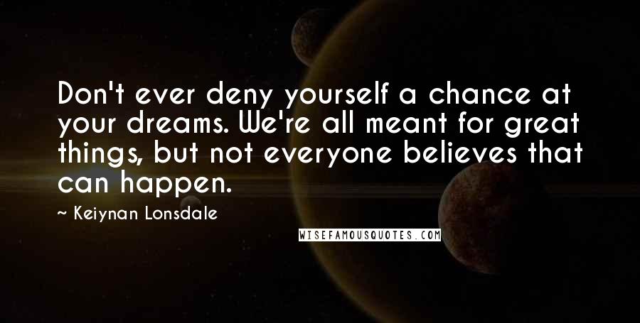 Keiynan Lonsdale Quotes: Don't ever deny yourself a chance at your dreams. We're all meant for great things, but not everyone believes that can happen.