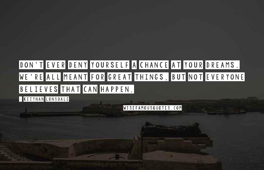 Keiynan Lonsdale Quotes: Don't ever deny yourself a chance at your dreams. We're all meant for great things, but not everyone believes that can happen.