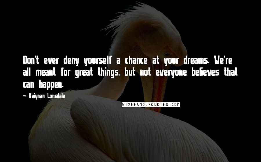 Keiynan Lonsdale Quotes: Don't ever deny yourself a chance at your dreams. We're all meant for great things, but not everyone believes that can happen.