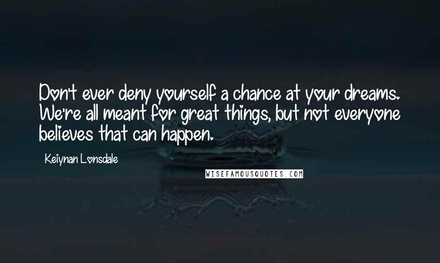 Keiynan Lonsdale Quotes: Don't ever deny yourself a chance at your dreams. We're all meant for great things, but not everyone believes that can happen.