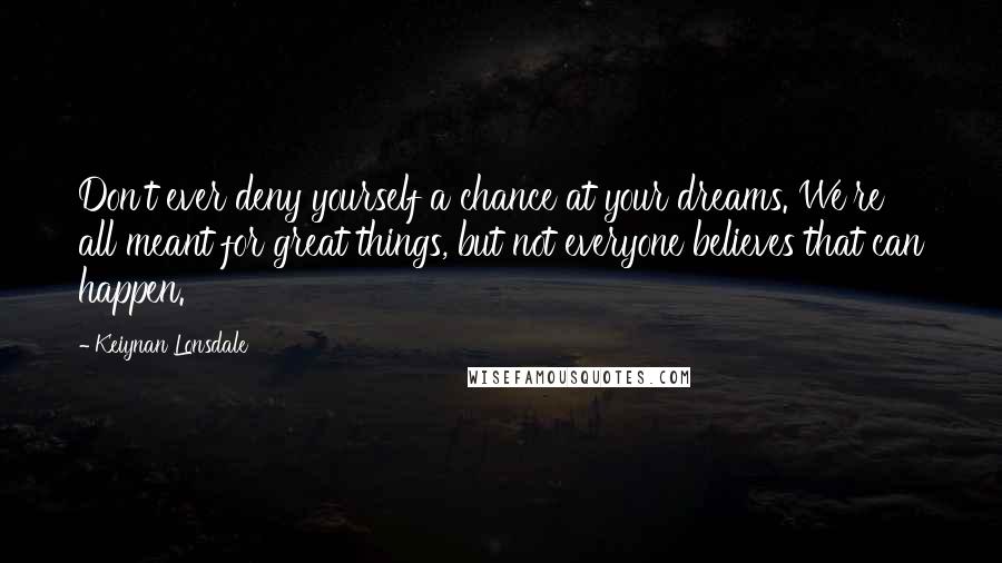 Keiynan Lonsdale Quotes: Don't ever deny yourself a chance at your dreams. We're all meant for great things, but not everyone believes that can happen.