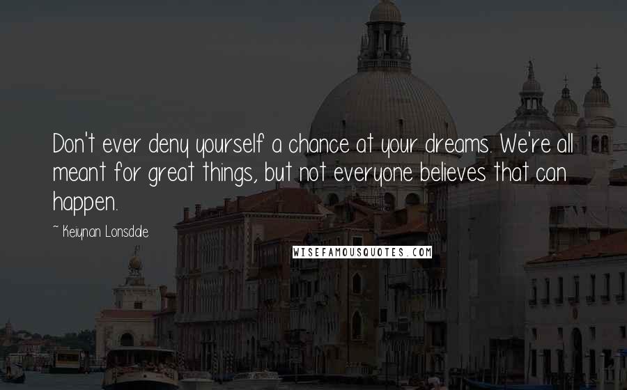 Keiynan Lonsdale Quotes: Don't ever deny yourself a chance at your dreams. We're all meant for great things, but not everyone believes that can happen.