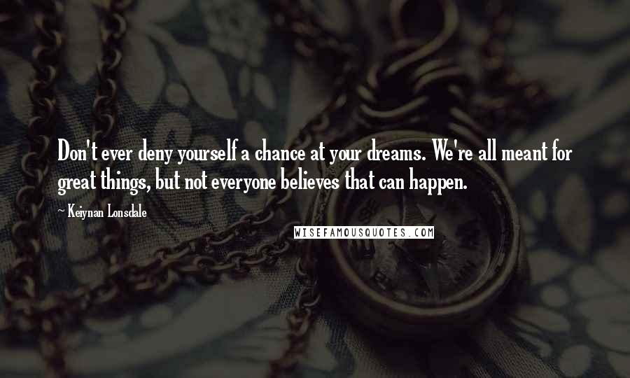 Keiynan Lonsdale Quotes: Don't ever deny yourself a chance at your dreams. We're all meant for great things, but not everyone believes that can happen.