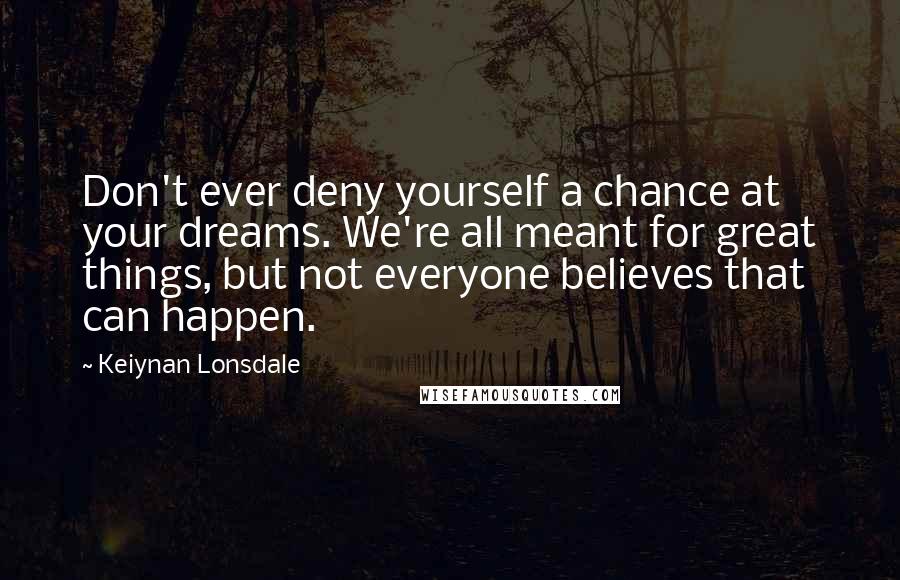 Keiynan Lonsdale Quotes: Don't ever deny yourself a chance at your dreams. We're all meant for great things, but not everyone believes that can happen.