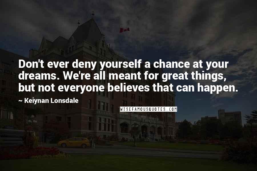 Keiynan Lonsdale Quotes: Don't ever deny yourself a chance at your dreams. We're all meant for great things, but not everyone believes that can happen.