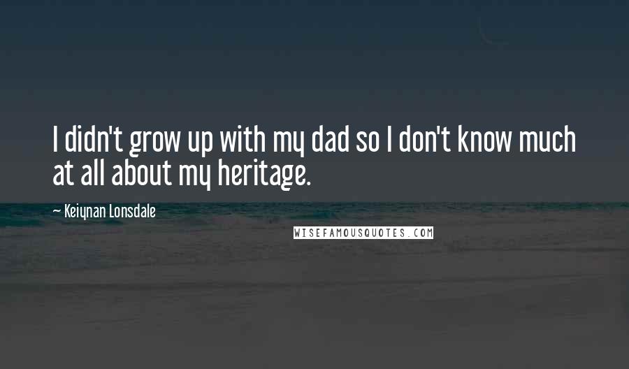 Keiynan Lonsdale Quotes: I didn't grow up with my dad so I don't know much at all about my heritage.
