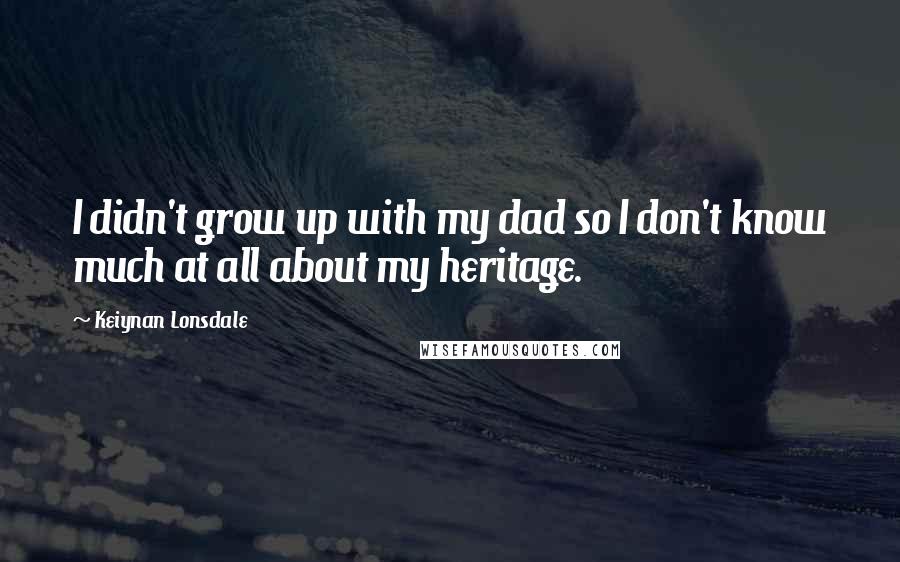 Keiynan Lonsdale Quotes: I didn't grow up with my dad so I don't know much at all about my heritage.