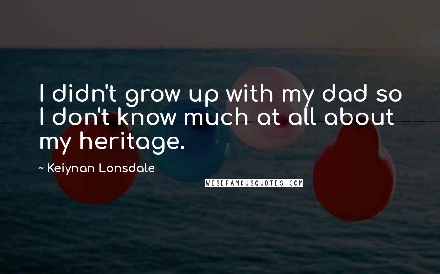 Keiynan Lonsdale Quotes: I didn't grow up with my dad so I don't know much at all about my heritage.