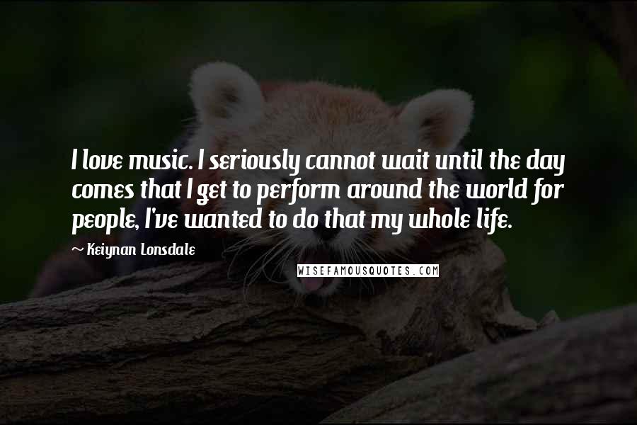 Keiynan Lonsdale Quotes: I love music. I seriously cannot wait until the day comes that I get to perform around the world for people, I've wanted to do that my whole life.