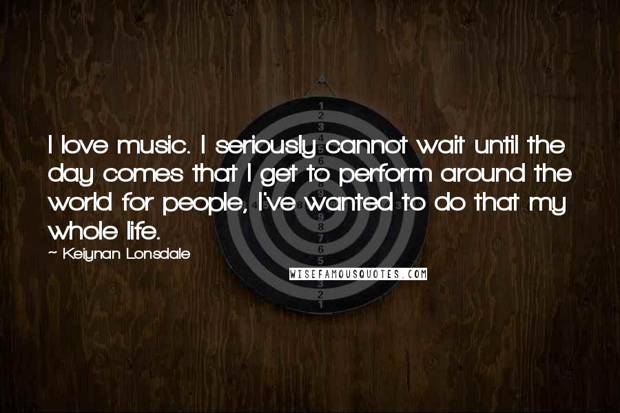 Keiynan Lonsdale Quotes: I love music. I seriously cannot wait until the day comes that I get to perform around the world for people, I've wanted to do that my whole life.