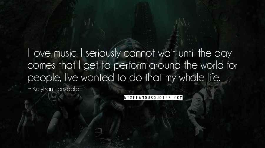 Keiynan Lonsdale Quotes: I love music. I seriously cannot wait until the day comes that I get to perform around the world for people, I've wanted to do that my whole life.