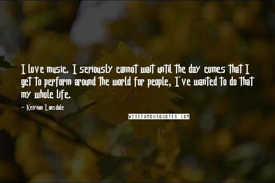 Keiynan Lonsdale Quotes: I love music. I seriously cannot wait until the day comes that I get to perform around the world for people, I've wanted to do that my whole life.