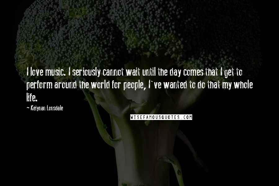 Keiynan Lonsdale Quotes: I love music. I seriously cannot wait until the day comes that I get to perform around the world for people, I've wanted to do that my whole life.