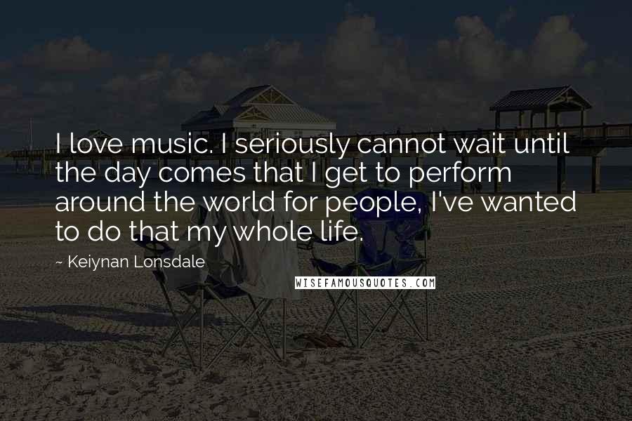 Keiynan Lonsdale Quotes: I love music. I seriously cannot wait until the day comes that I get to perform around the world for people, I've wanted to do that my whole life.