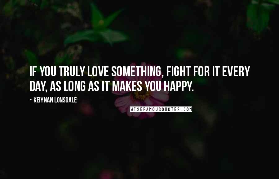 Keiynan Lonsdale Quotes: If you truly love something, fight for it every day, as long as it makes you happy.