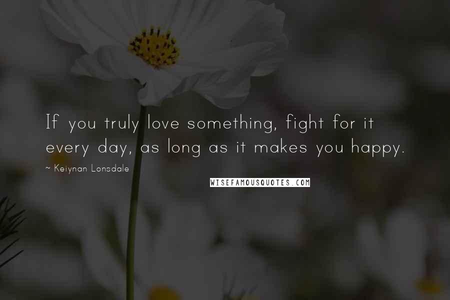 Keiynan Lonsdale Quotes: If you truly love something, fight for it every day, as long as it makes you happy.