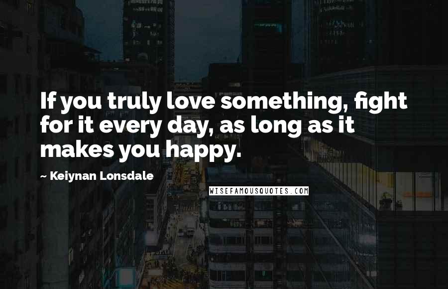 Keiynan Lonsdale Quotes: If you truly love something, fight for it every day, as long as it makes you happy.
