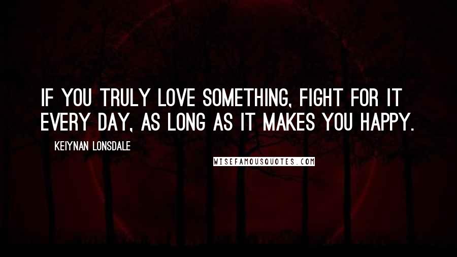 Keiynan Lonsdale Quotes: If you truly love something, fight for it every day, as long as it makes you happy.