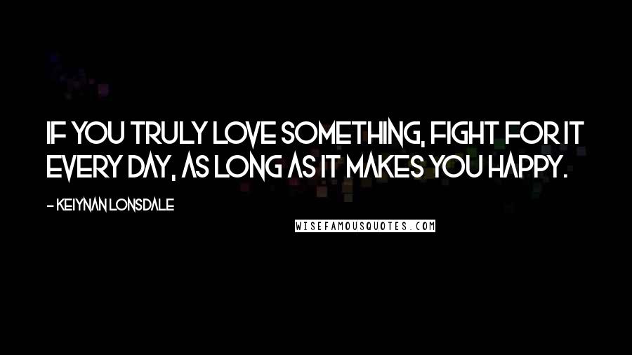 Keiynan Lonsdale Quotes: If you truly love something, fight for it every day, as long as it makes you happy.