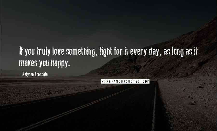 Keiynan Lonsdale Quotes: If you truly love something, fight for it every day, as long as it makes you happy.