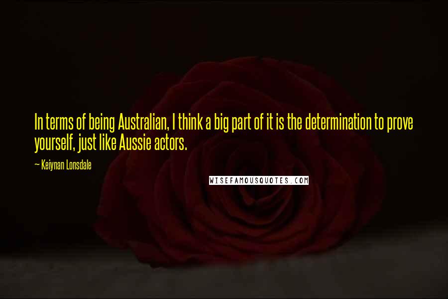 Keiynan Lonsdale Quotes: In terms of being Australian, I think a big part of it is the determination to prove yourself, just like Aussie actors.