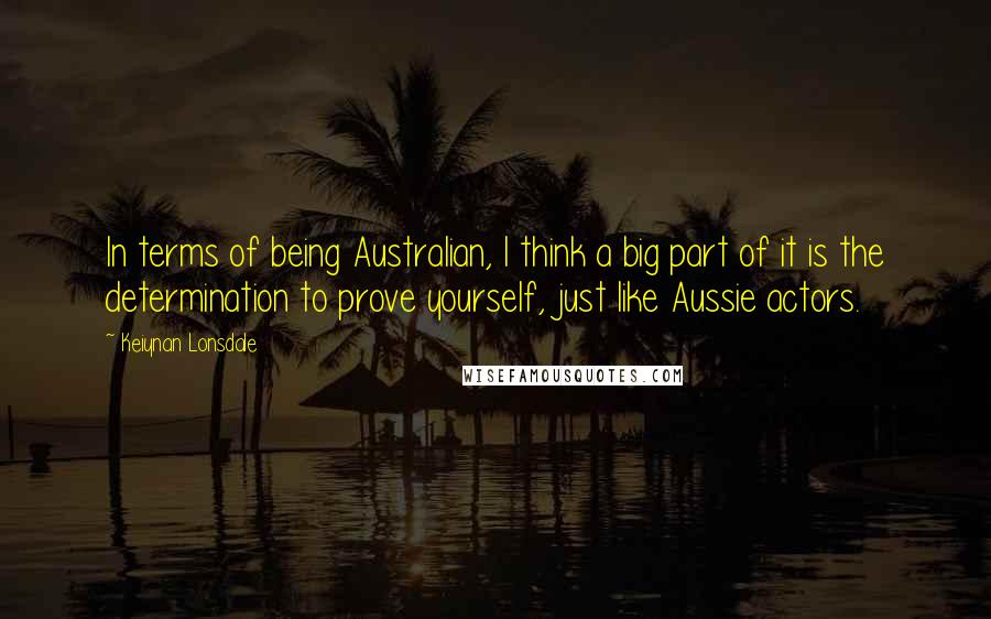 Keiynan Lonsdale Quotes: In terms of being Australian, I think a big part of it is the determination to prove yourself, just like Aussie actors.